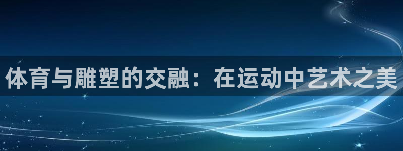 球进体育app下载：体育与雕塑的交融：在运动中艺术之美