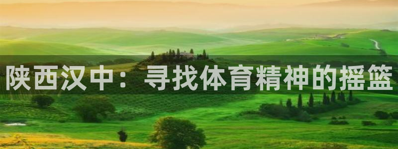球进体育官方网站入口：陕西汉中：寻找体育精神的摇篮