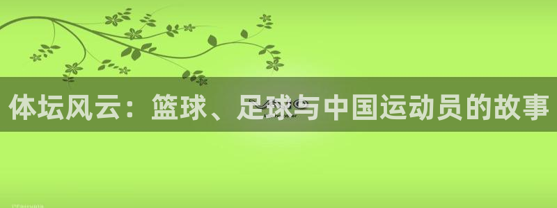 球进体育app：体坛风云：篮球、足球与中国运动员的故事