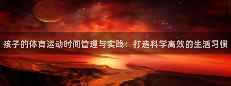 球进体育APP下载安装：孩子的体育运动时间管理与实践：打造科学高效的生活习惯