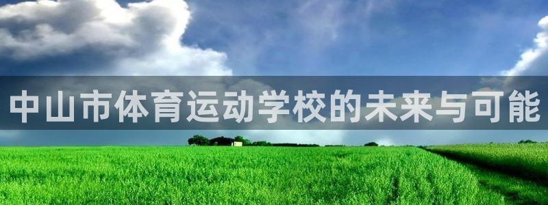 球进体育app：中山市体育运动学校的未来与可能