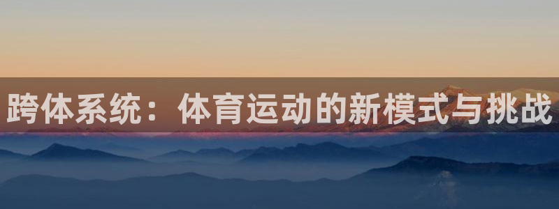 球进体育app下载：跨体系统：体育运动的新模式与挑战