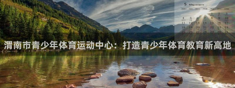 球进体育APP下载安装：渭南市青少年体育运动中心：打造青少年体育教育新高地